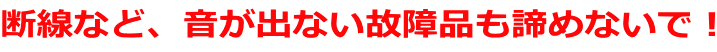 断線など、音が出ない故障品も諦めないで！