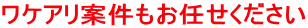 ワケアリ案件もお任せください